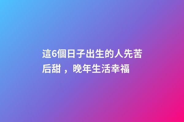 這6個日子出生的人先苦后甜，晚年生活幸福